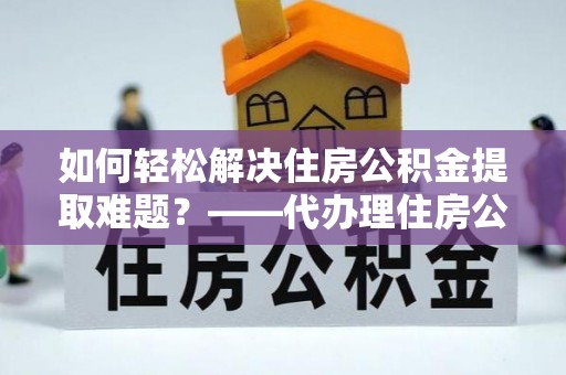金峰如何轻松解决住房公积金提取难题？——代办理住房公积金提取服务解析