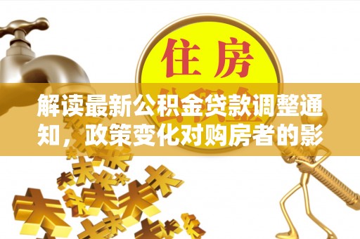 金峰解读最新公积金贷款调整通知，政策变化对购房者的影响与应对策略
