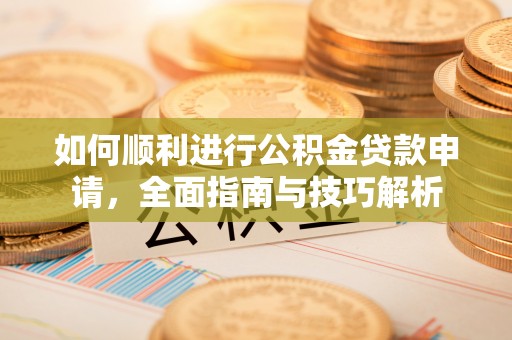 金峰如何顺利进行公积金贷款申请，全面指南与技巧解析