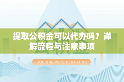金峰提取公积金可以代办吗？详解流程与注意事项