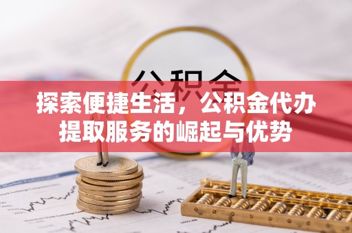 金峰探索便捷生活，公积金代办提取服务的崛起与优势