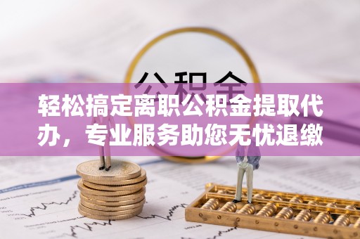 金峰轻松搞定离职公积金提取代办，专业服务助您无忧退缴