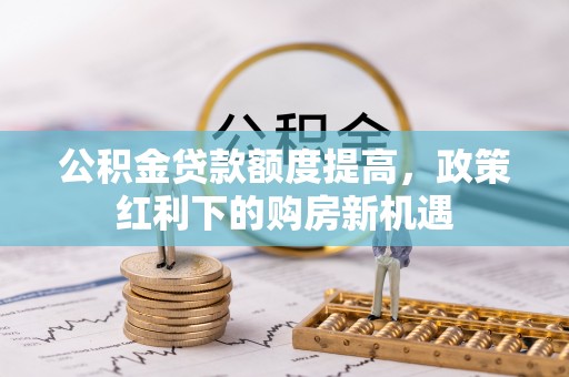 金峰公积金贷款额度提高，政策红利下的购房新机遇