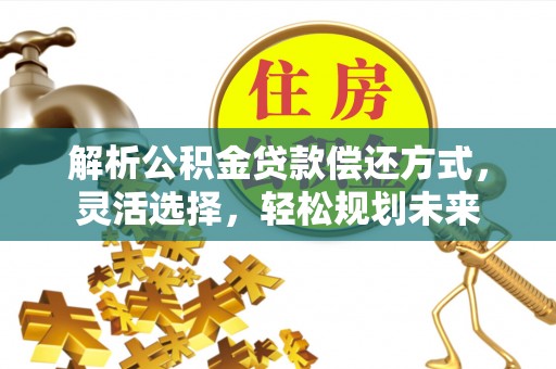 金峰解析公积金贷款偿还方式，灵活选择，轻松规划未来