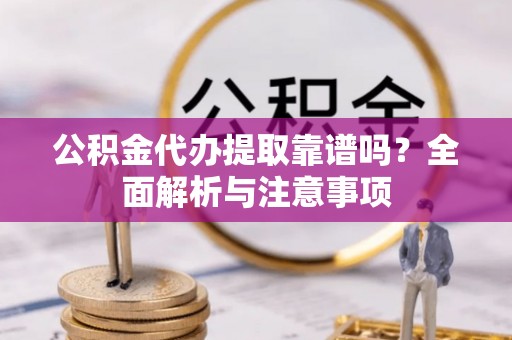 金峰公积金代办提取靠谱吗？全面解析与注意事项