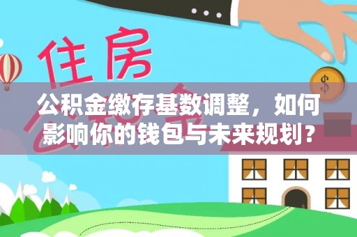 金峰公积金缴存基数调整，如何影响你的钱包与未来规划？