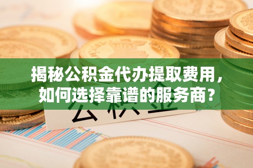 金峰揭秘公积金代办提取费用，如何选择靠谱的服务商？