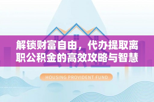 金峰解锁财富自由，代办提取离职公积金的高效攻略与智慧选择