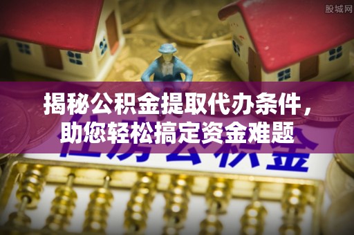 金峰揭秘公积金提取代办条件，助您轻松搞定资金难题