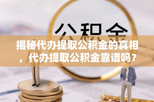 金峰揭秘代办提取公积金的真相，代办提取公积金靠谱吗？