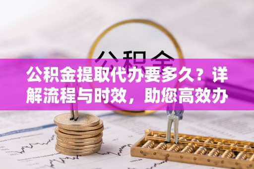 金峰公积金提取代办要多久？详解流程与时效，助您高效办理
