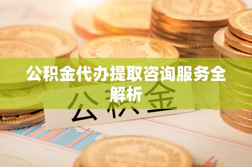 金峰公积金代办提取咨询服务全解析