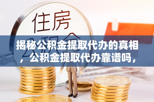金峰揭秘公积金提取代办的真相，公积金提取代办靠谱吗，如何选择专业服务？