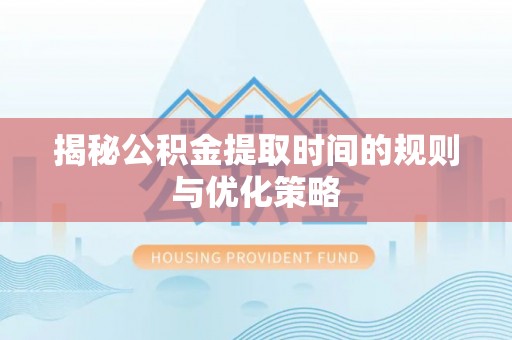 金峰揭秘公积金提取时间的规则与优化策略