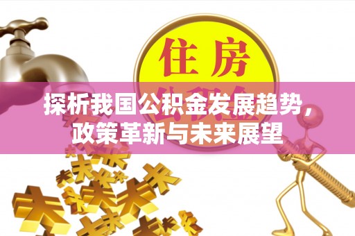 金峰探析我国公积金发展趋势，政策革新与未来展望