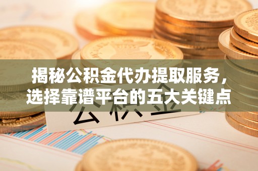 金峰揭秘公积金代办提取服务，选择靠谱平台的五大关键点