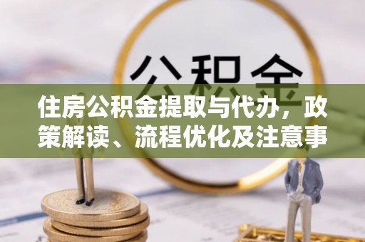 金峰住房公积金提取与代办，政策解读、流程优化及注意事项