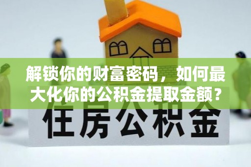 金峰解锁你的财富密码，如何最大化你的公积金提取金额？