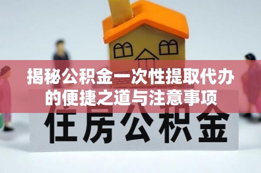 金峰揭秘公积金一次性提取代办的便捷之道与注意事项