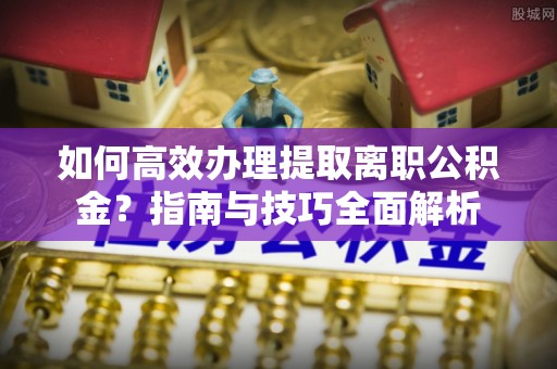 金峰如何高效办理提取离职公积金？指南与技巧全面解析