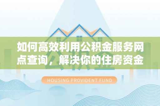 金峰如何高效利用公积金服务网点查询，解决你的住房资金难题