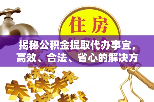 金峰揭秘公积金提取代办事宜，高效、合法、省心的解决方案