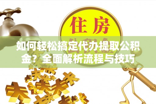 金峰如何轻松搞定代办提取公积金？全面解析流程与技巧