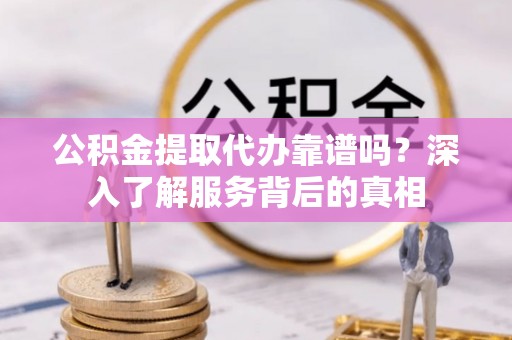 金峰公积金提取代办靠谱吗？深入了解服务背后的真相