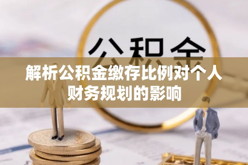 金峰解析公积金缴存比例对个人财务规划的影响
