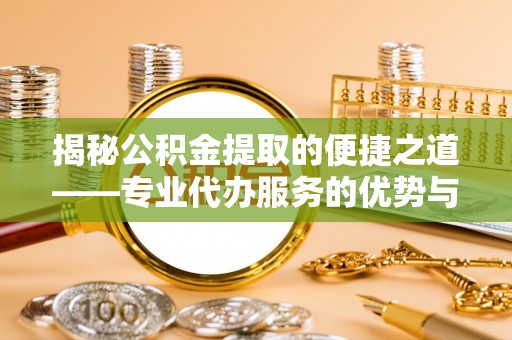 金峰揭秘公积金提取的便捷之道——专业代办服务的优势与选择