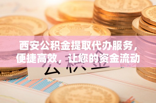 金峰西安公积金提取代办服务，便捷高效，让您的资金流动无忧