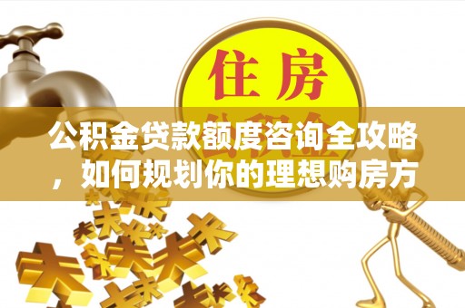金峰公积金贷款额度咨询全攻略，如何规划你的理想购房方案