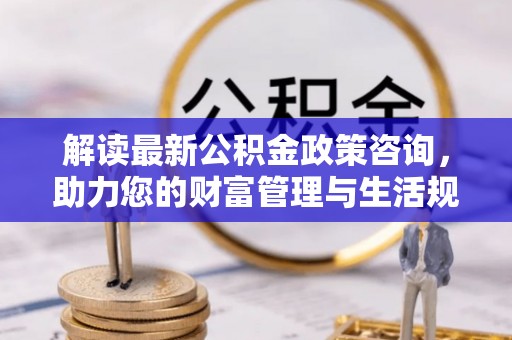 金峰解读最新公积金政策咨询，助力您的财富管理与生活规划