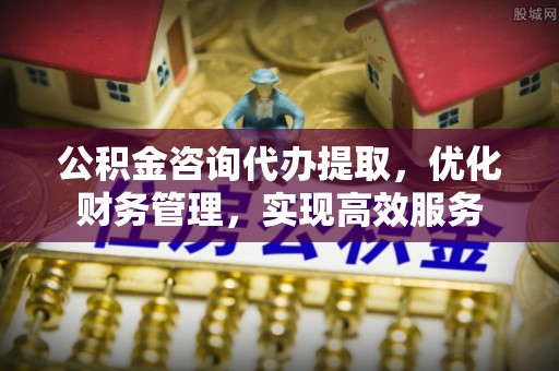 金峰公积金咨询代办提取，优化财务管理，实现高效服务