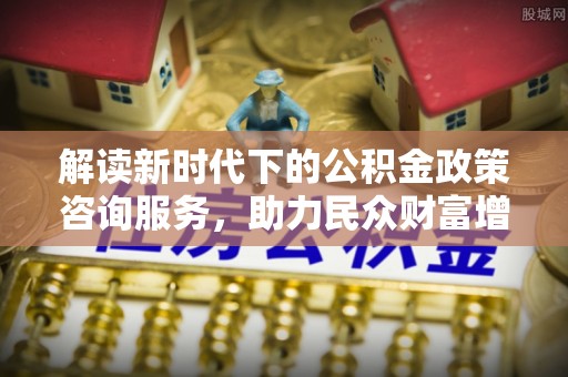 金峰解读新时代下的公积金政策咨询服务，助力民众财富增值与安居梦想