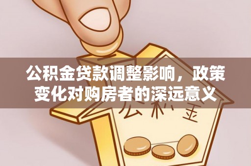 金峰公积金贷款调整影响，政策变化对购房者的深远意义
