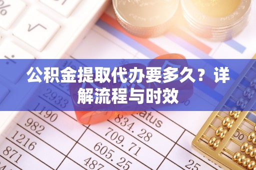 金峰公积金提取代办要多久？详解流程与时效