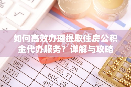 金峰如何高效办理提取住房公积金代办服务？详解与攻略