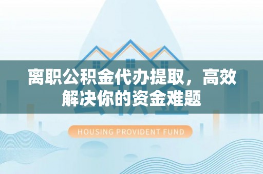 金峰离职公积金代办提取，高效解决你的资金难题