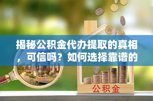 金峰揭秘公积金代办提取的真相，可信吗？如何选择靠谱的服务商？