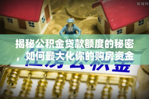 金峰揭秘公积金贷款额度的秘密，如何最大化你的购房资金