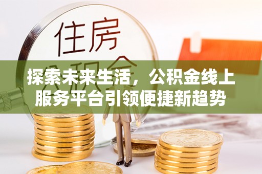 金峰探索未来生活，公积金线上服务平台引领便捷新趋势