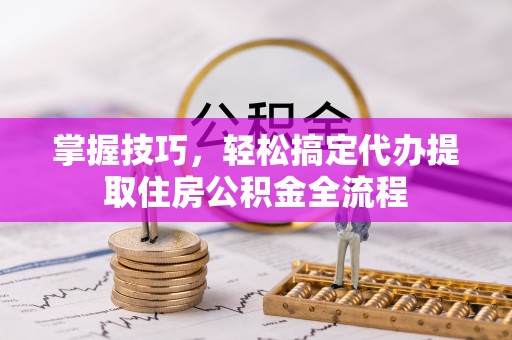 金峰掌握技巧，轻松搞定代办提取住房公积金全流程