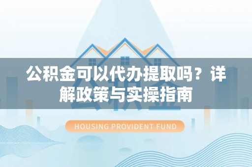 金峰公积金可以代办提取吗？详解政策与实操指南