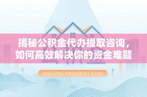 金峰揭秘公积金代办提取咨询，如何高效解决你的资金难题