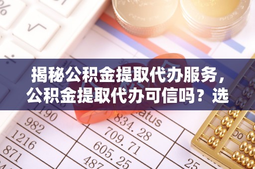 金峰揭秘公积金提取代办服务，公积金提取代办可信吗？选择前你需要知道的真相