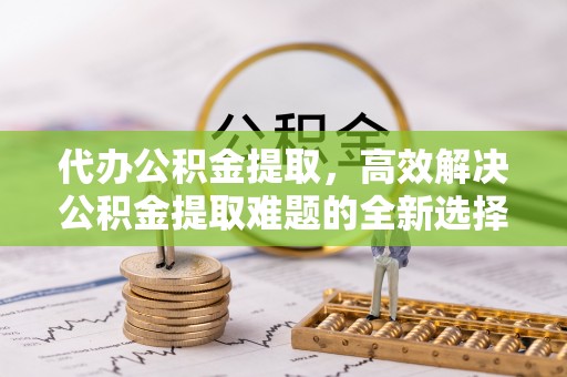金峰代办公积金提取，高效解决公积金提取难题的全新选择