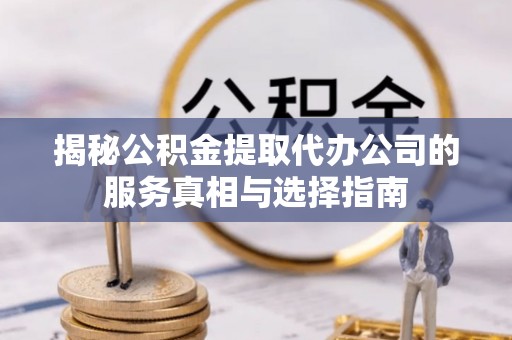 金峰揭秘公积金提取代办公司的服务真相与选择指南