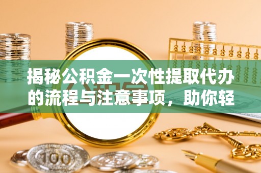 金峰揭秘公积金一次性提取代办的流程与注意事项，助你轻松搞定财务规划