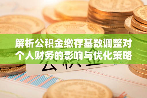 金峰解析公积金缴存基数调整对个人财务的影响与优化策略